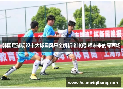 韩国足球现役十大球星风采全解析 谁将引领未来的绿茵场