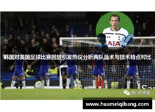 韩国对美国足球比赛回放引发热议分析两队战术与技术特点对比